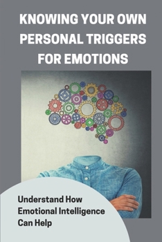 Paperback Knowing Your Own Personal Triggers For Emotions: Understand How Emotional Intelligence Can Help: Discovering Your Own Passions Book