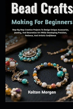 Paperback Bead Crafts Making For Beginners: Step-By-Step Creative Projects To Design Unique Accessories, Jewelry, And Decorative Art While Developing Precision, Book