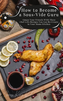 How to Become a Sous-Vide Guru: Amaze Your Friends with These Chef-Life Recipes You Can Re-create in Your Home Kitchen