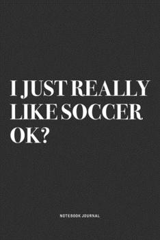 I Just Really Like Soccer Ok?: A 6x9 Inch Diary Notebook Journal With A Bold Text Font Slogan On A Matte Cover and 120 Blank Lined Pages Makes A Great Alternative To A Card