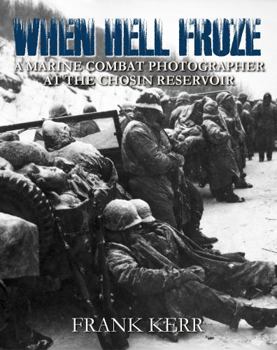 When Hell Froze: A Marine Combat Photographer at the Chosin Reservoir