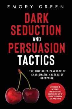 Dark Seduction and Persuasion Tactics : The Simplified Playbook of Charismatic Masters of Deception. Leveraging IQ, Influence, and Irresistible Charm in the Art of Covert Persuasion and Mind Games