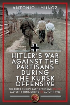 Hitler's War Against the Partisans During the Kursk Offensive: The Third Reich's Last Offensive on the Eastern Front, Spring to Autumn 1943