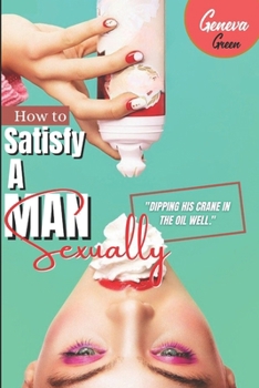 Paperback How To Satisfy A Man Sexually: A Guide On How To Please A Man Sexually; Tips On Giving Your Man Oral Sex; Great Sex Positions To Blow His Mind; Ways Book