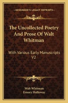 The Uncollected Poetry and Prose of Walt Whitman: With Various Early Manuscripts V2