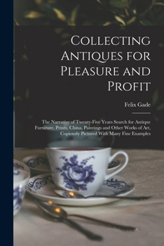 Collecting Antiques for Pleasure and Profit; the Narrative of Twenty-five Years Search for Antique Furniture, Prints, China, Paintings and Other Works ... Copiously Pictured With Many Fine Examples