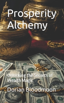Prosperity Alchemy: Unlocking the Secrets of Wealth Magic (The Goetic Anthology of Dorian Bloodmoon)