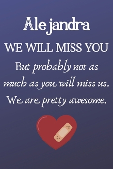 Alejandra We Will Miss You But Probably Not as Much As You Will Miss us. We Are Pretty Awesome.: Alejandra Funny gift for coworker / colleague that is ... him or her. (6 x 9 - 110 Blank Lined Pages)