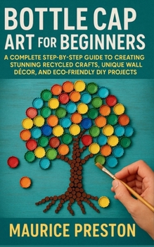 Paperback Bottle Cap Art for Beginners: A Complete Step-by-Step Guide to Creating Stunning Recycled Crafts, Unique Wall Décor, and Eco-Friendly DIY Projects Book