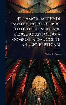 Hardcover Dell'amor patrio di Dante e del suo libro Intorno al volgare eloquio; antologia composta dal conte Giulio Perticari [Italian] Book
