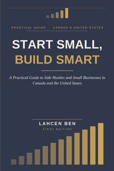 START SMALL, BUILD SMART: A Practical Guide to Side Hustles and Small Businesses in Canada and the United States
