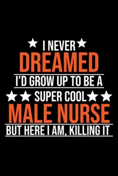 Paperback I Never Dreamed I'd Grow Up To Be A Super Cool Male Nurse But Here I Am Killing It: Gift Notebook Journal for Male Nurses, RNs, LPNs, NPs and Nurse Pr Book