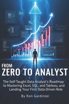 From Zero to Analyst: The Self-Taught Data Analyst's Roadmap to Mastering Excel, SQL, and Tableau, and Landing Your First Data-Driven Role