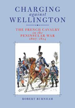 Hardcover Charging Against Wellington: The French Cavalry in the Peninsular War, 1807-1814 Book