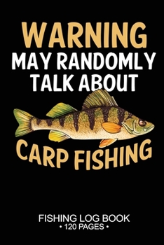 Warning May Randomly Talk About Carp Fishing Fishing Log Book 120 Pages: 6"x 9'' Freshwater Game Fish Yellow Carp Sheets Paper-back Saltwater Fly Journal Composition Notebook Notes Day Planner Notepad