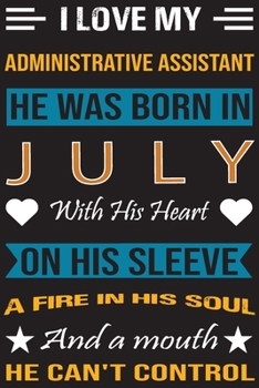 I Love My Administrative  Assistant He Was Born In July With His Heart On His Sleeve A Fire In His Soul And A Mouth He Can’t Control: Administrative ... birthday journal, Best Gift for Man and Women