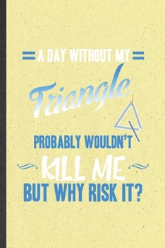 Paperback A Day Without My Triangle Probably Wouldn't Kill Me but Why Risk It: Funny Music Teacher Lover Lined Notebook/ Blank Journal For Triangle Player Stude Book