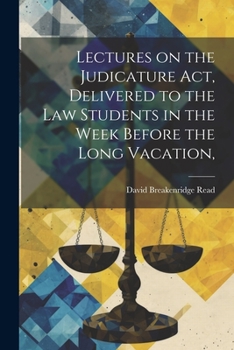 Lectures on the Judicature Act, Delivered to the law Students in the Week Before the Long Vacation,