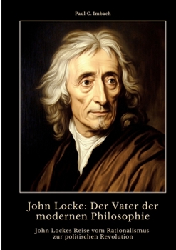John Locke: Der Vater der modernen Philosophie: John Lockes Reise vom Rationalismus zur politischen Revolution (German Edition)