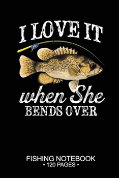 I Love It When She Bends Over Fishing Notebook 120 Pages: 6"x 9'' Blank Paper Fishing Notebook Cool Freshwater Game Fish Saltwater Fly Fishes Journal Composition Notebook Notes Day Planner Notepad