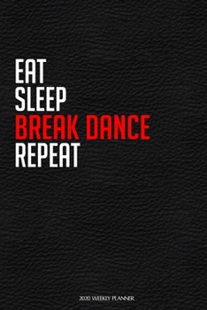 Eat Sleep Break Dance Repeat: Funny Dance 2020 Planner - Daily Planner And Weekly Planner With Yearly Calendar For A More Organised Year - Perfect For Dancers And Teachers