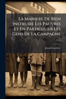 La Mania]re de Bien Instruire Les Pauvres: Et En Particulier Les Gens de La Campagne