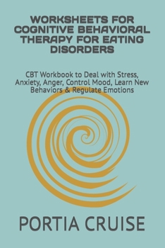 WORKSHEETS FOR COGNITIVE BEHAVIORAL THERAPY FOR EATING DISORDERS: CBT Workbook to Deal with Stress, Anxiety, Anger, Control Mood, Learn New Behaviors & Regulate Emotions