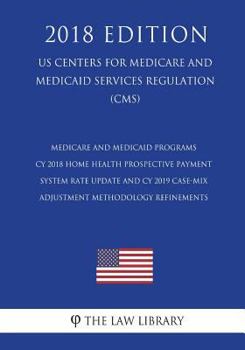 Medicare and Medicaid Programs - Cy 2018 Home Health Prospective Payment System Rate Update and Cy 2019 Case-Mix Adjustment Methodology Refinements (Us Centers for Medicare and Medicaid Services Regul