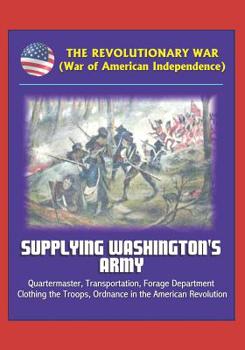 Paperback The Revolutionary War (War of American Independence): Supplying Washington's Army - Quartermaster, Transportation, Forage Department, Clothing the Tro Book