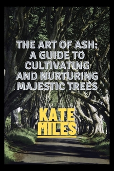 Paperback The Art of Ash: A Guide to Cultivating and Nurturing Majestic Trees: Unveiling the Secrets of Fraxinus: From Sapling to Canopy, A Comp Book