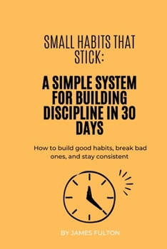 Small Habits That Stick: A Simple System for Building Discipline in 30 Days: How to build good habits, break bad ones, and stay consistent