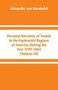 Personal Narrative of Travels to the Equinoctial Regions of America, During the Year 1799-1804; Volume 3