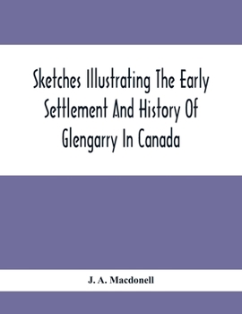 Sketches Illustrating The Early Settlement And History Of Glengarry In Canada: Relating Principally To The Revolutionary War Of 1775-83, The War Of ... Light Infantry Regiment, And The Glengar