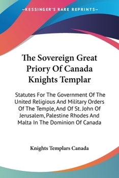 The Sovereign Great Priory Of Canada Knights Templar: Statutes For The Government Of The United Religious And Military Orders Of The Temple, And Of ... Rhodes And Malta In The Dominion Of Canada