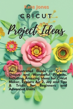 Paperback Cricut Project Ideas: An Illustrated Guide to Create Unique and Wonderful Projects. Including Amazing Ideas for Cricut Maker, Explore Air 2, Book
