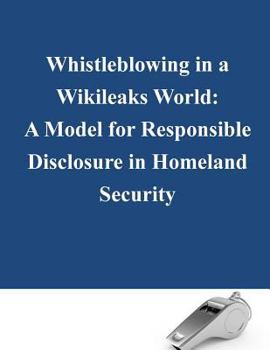 Paperback Whistleblowing in a Wikileaks World: A Model for Responsible Disclosure in Homeland Security Book