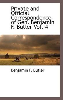 Private and Official Correspondence of Gen. Benjamin F. Butler Vol. 4 - Book #4 of the Correspondence of Gen. Benjamin F. Butler