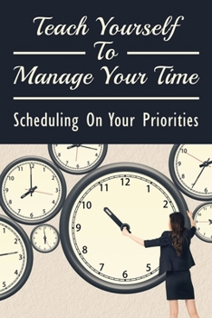 Paperback Teach Yourself To Manage Your Time: Scheduling On Your Priorities: What Are The Time Wasters And How To Overcome Them Book