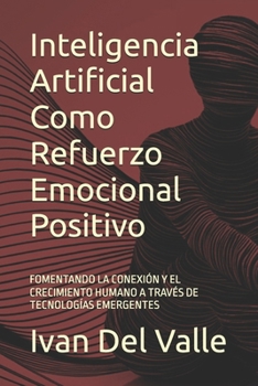 Inteligencia Artificial Como Refuerzo Emocional Positivo: FOMENTANDO LA CONEXIÓN Y EL CRECIMIENTO HUMANO A TRAVÉS DE TECNOLOGÍAS EMERGENTES (Spanish Edition)