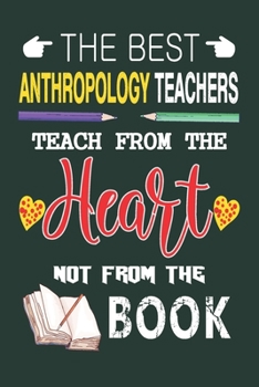 The Best Anthropology Teachers Teach from the Heart not from the Book: Best Anthropology Teacher Appreciation gifts notebook, Great for Teacher Appreciation/Thank You/Retirement/Year End Gift