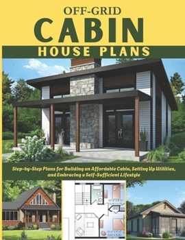 Paperback Off-Grid Cabin House Plans: Step-by-Step Plans for Building an Affordable Cabin, Setting Up Utilities, and Embracing a Self-Sufficient Lifestyle Book