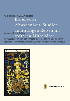 Ehrenvolle Abwesenheit. Studien Zum Adligen Reisen Im Spateren Mittelalter: Gesammelte Aufsatze