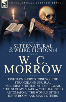 Paperback The Collected Supernatural and Weird Fiction of W. C. Morrow: Eighteen Short Stories of the Strange and Unusual Including 'The Haunted Burglar, ' 'The Book