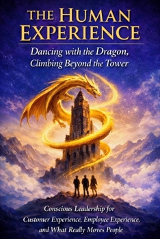 The Human Experience: Dancing with the Dragon, Climbing Beyond the Tower.: Conscious Leadership for Customer Experience, Employee Experience, and What Really Moves People