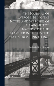 Hardcover The Journal of Latrobe. Being the Notes and Sketches of an Architect, Naturalist and Traveler in the United States From 1796 to 1820 Book