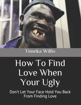 Paperback How To Find Love When Your Ugly: Don't Let Your Face Hold You Back From Finding Love Book