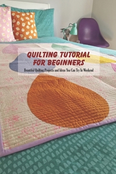 Quilting Tutorial For Beginners: Beautiful Quilting Projects and Ideas You Can Try In Weekend