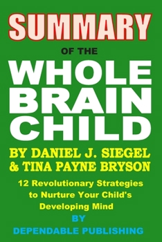 Paperback Summary of the Whole Brain Child by Daniel J. Siegel and Tina Payne Bryson: 12 Revolutionary Strategies to Nurture Your Child's Developing Mind Book
