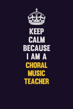 Keep Calm Because I Am A Choral Music Teacher: Motivational and inspirational career blank lined gift notebook with matte finish