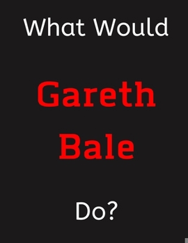 Paperback What Would Gareth Bale Do?: Gareth Bale Notebook/ Journal/ Notepad/ Diary For Women, Men, Girls, Boys, Fans, Supporters, Teens, Adults and Kids - Book